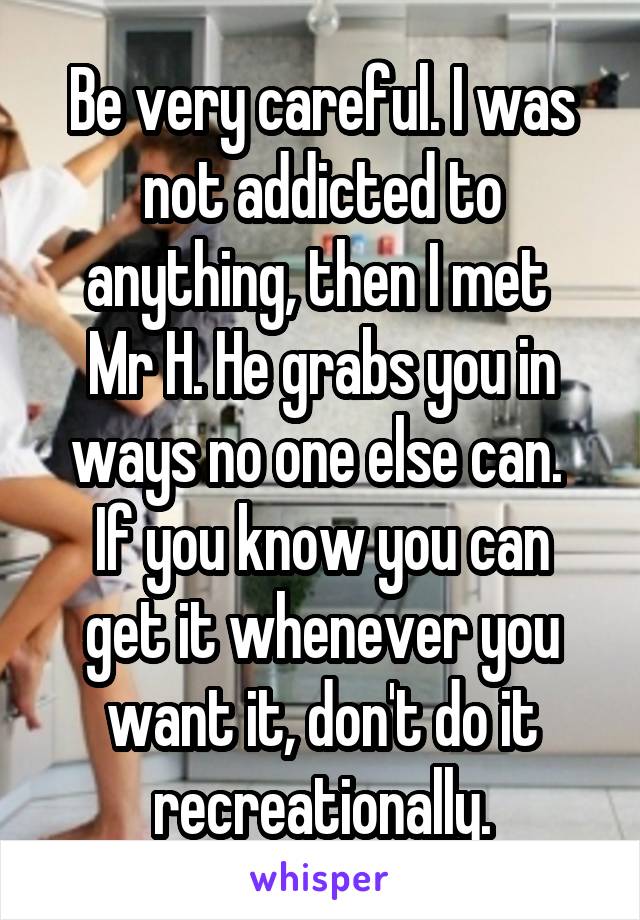 Be very careful. I was not addicted to anything, then I met 
Mr H. He grabs you in ways no one else can. 
If you know you can get it whenever you want it, don't do it recreationally.