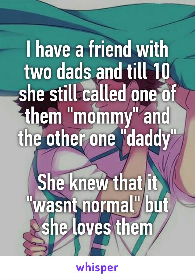 I have a friend with two dads and till 10 she still called one of them "mommy" and the other one "daddy"

She knew that it "wasnt normal" but she loves them