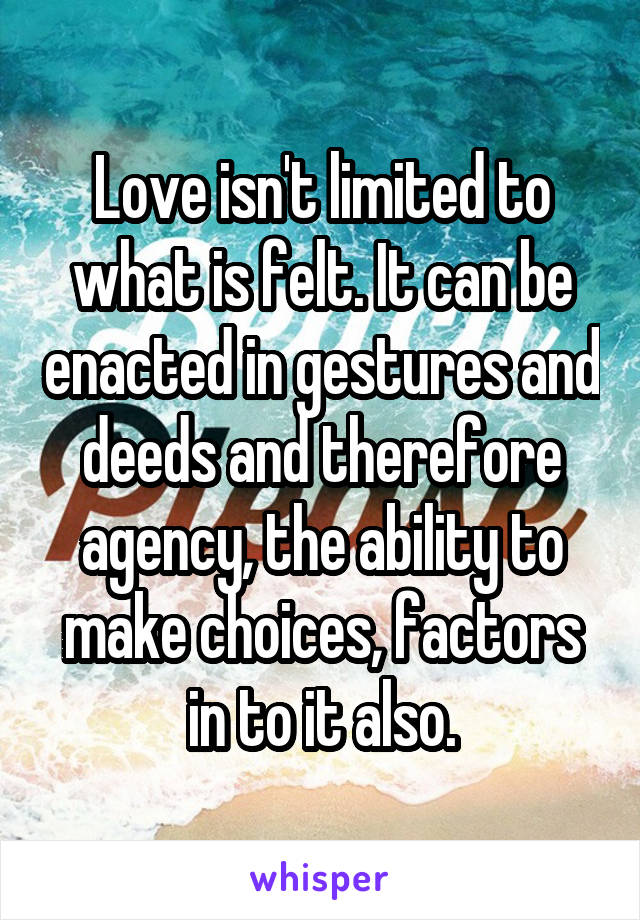 Love isn't limited to what is felt. It can be enacted in gestures and deeds and therefore agency, the ability to make choices, factors in to it also.