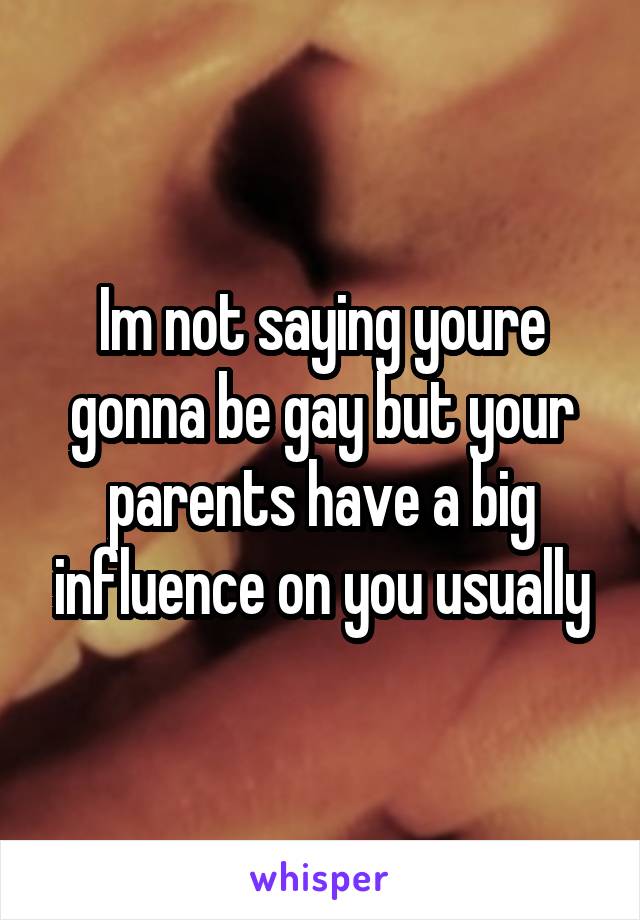 Im not saying youre gonna be gay but your parents have a big influence on you usually