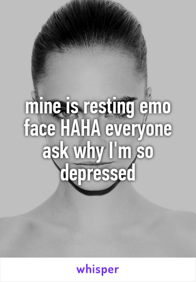 mine is resting emo face HAHA everyone ask why I'm so depressed