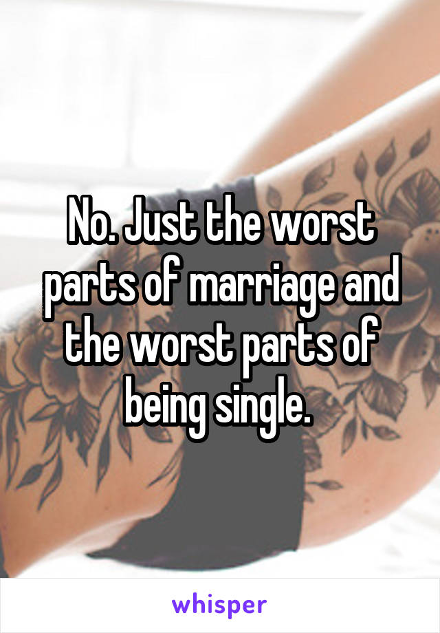 No. Just the worst parts of marriage and the worst parts of being single. 