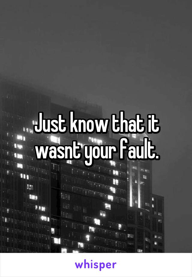 Just know that it wasnt your fault.
