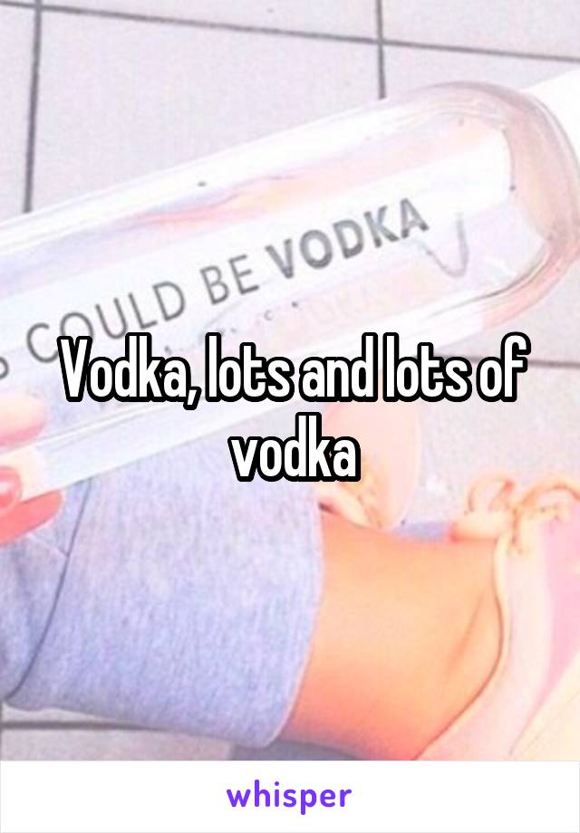 Vodka, lots and lots of vodka