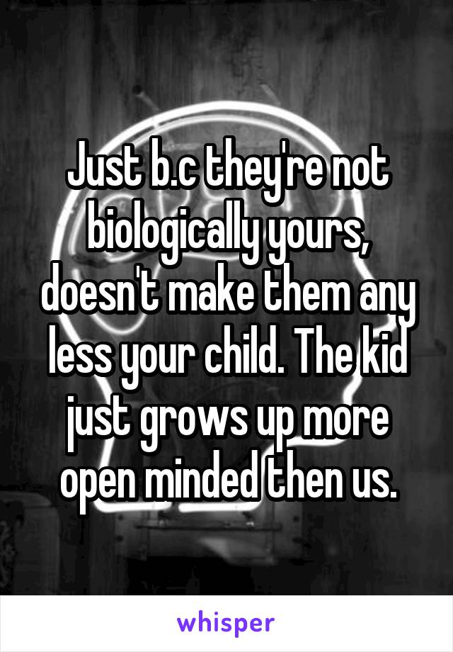 Just b.c they're not biologically yours, doesn't make them any less your child. The kid just grows up more open minded then us.