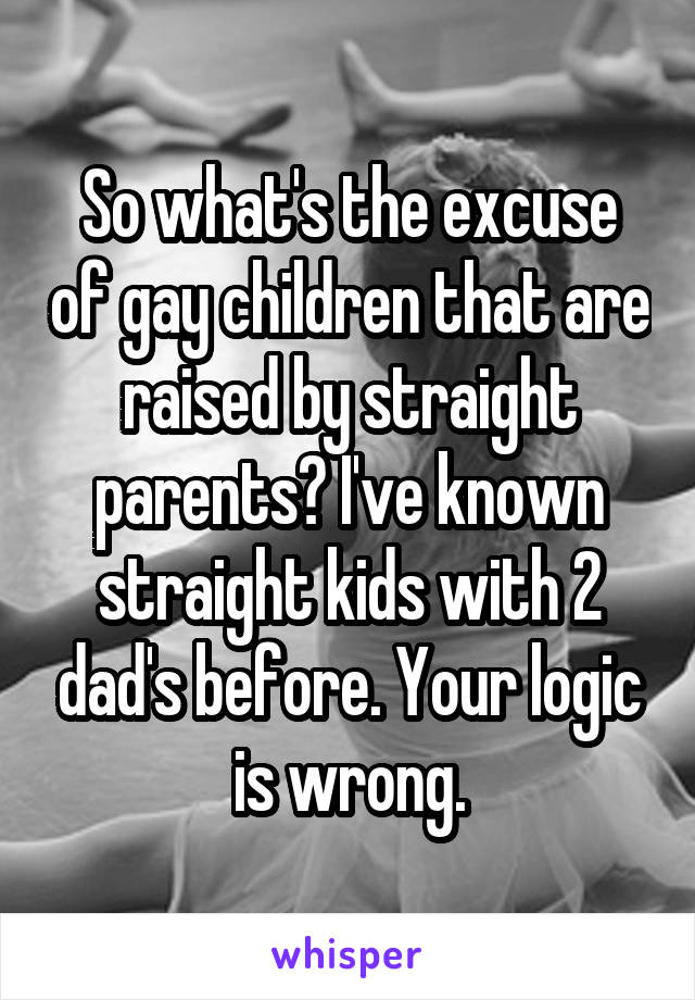 So what's the excuse of gay children that are raised by straight parents? I've known straight kids with 2 dad's before. Your logic is wrong.