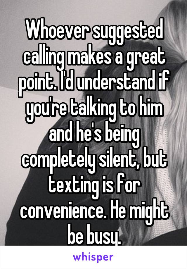 Whoever suggested calling makes a great point. I'd understand if you're talking to him and he's being completely silent, but texting is for convenience. He might be busy.