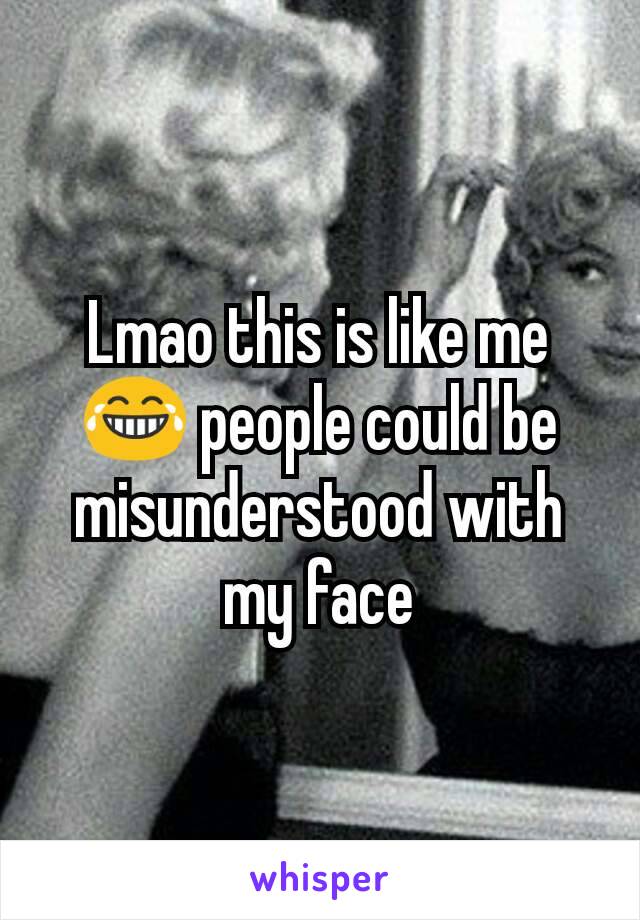 Lmao this is like me 😂 people could be misunderstood with my face