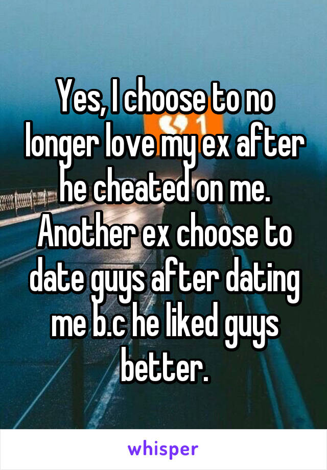 Yes, I choose to no longer love my ex after he cheated on me. Another ex choose to date guys after dating me b.c he liked guys better.