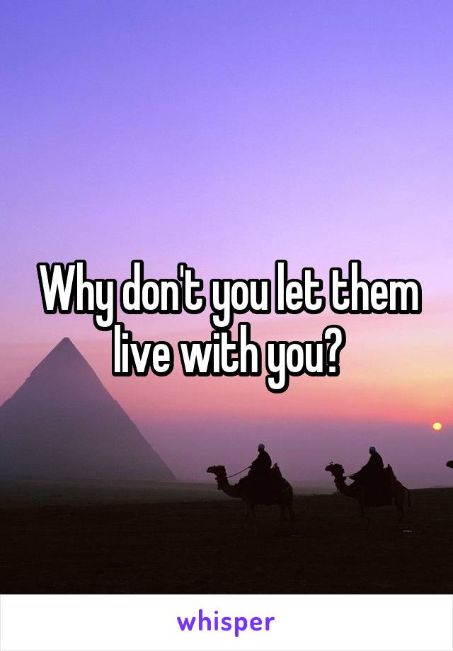 Why don't you let them live with you?