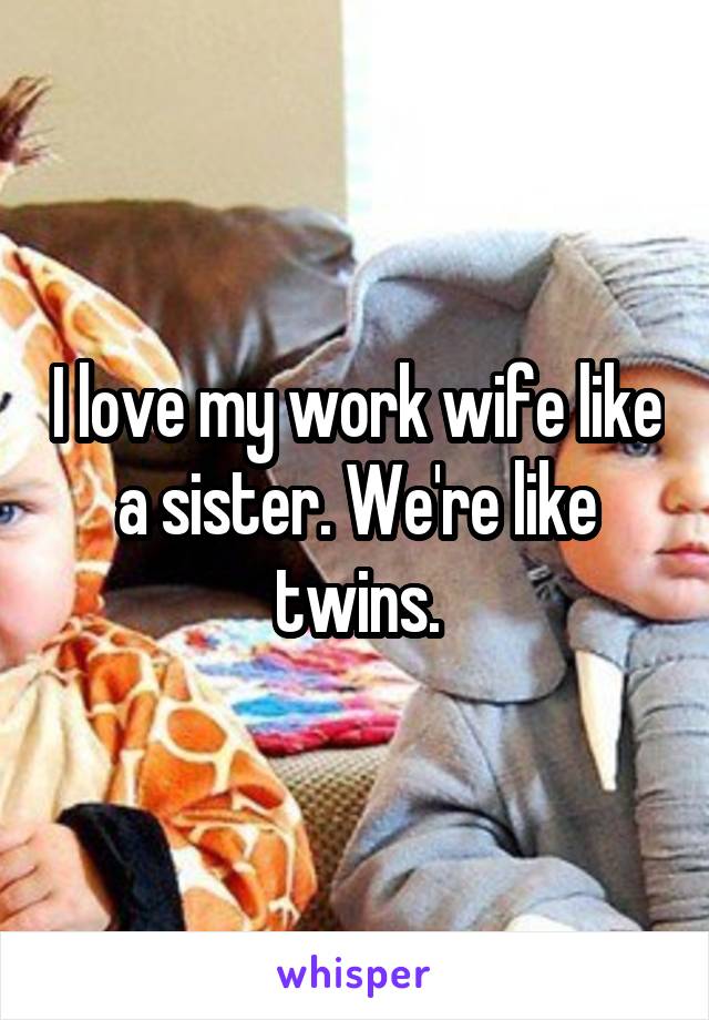 I love my work wife like a sister. We're like twins.