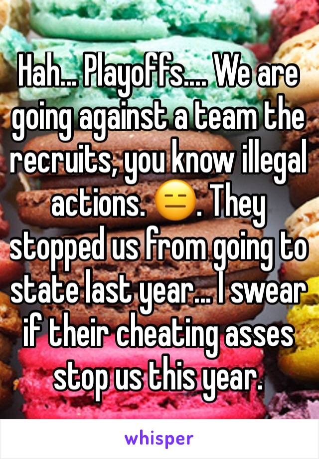 Hah... Playoffs.... We are going against a team the recruits, you know illegal actions. 😑. They stopped us from going to state last year... I swear if their cheating asses stop us this year.