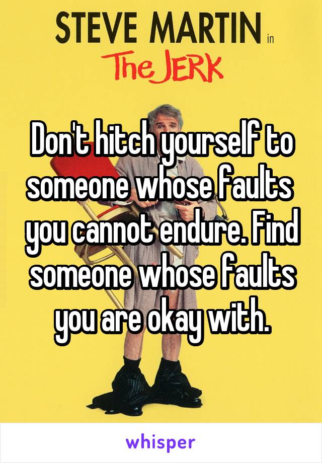 Don't hitch yourself to someone whose faults  you cannot endure. Find someone whose faults you are okay with.