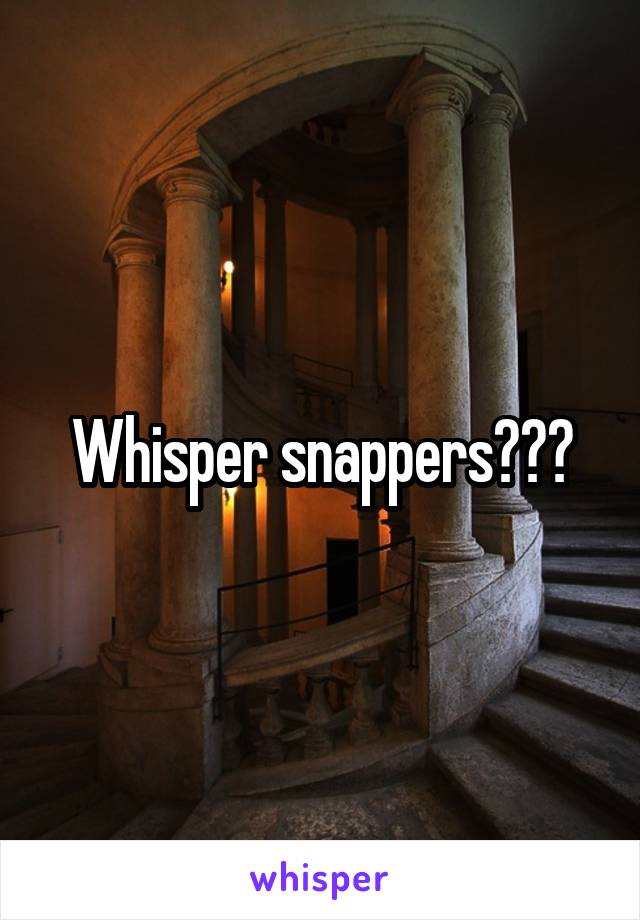 Whisper snappers???