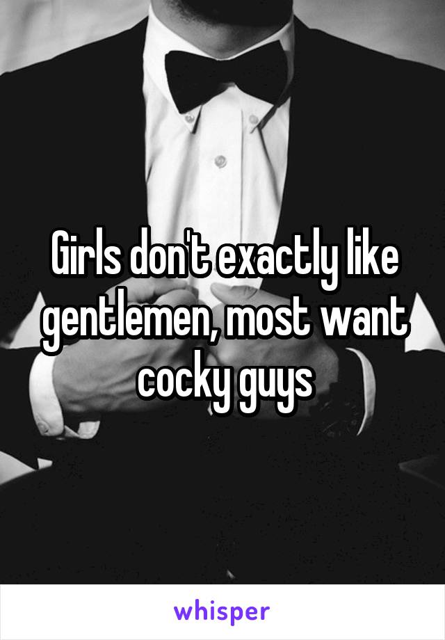 Girls don't exactly like gentlemen, most want cocky guys