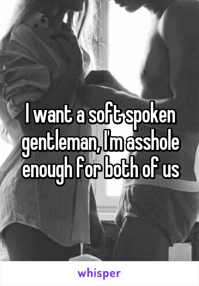 I want a soft spoken gentleman, I'm asshole enough for both of us