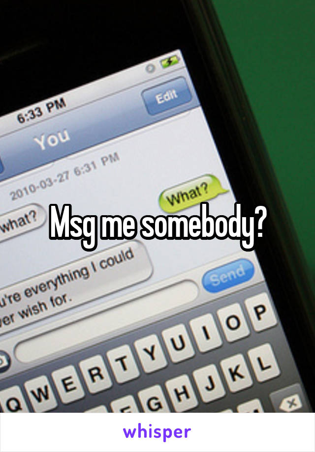 Msg me somebody?
