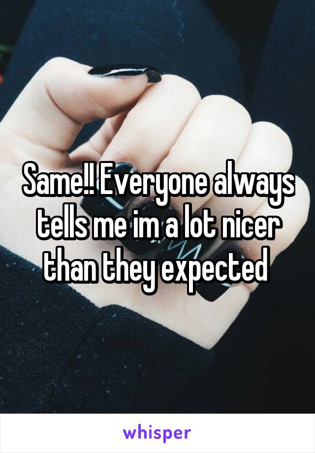 Same!! Everyone always tells me im a lot nicer than they expected 