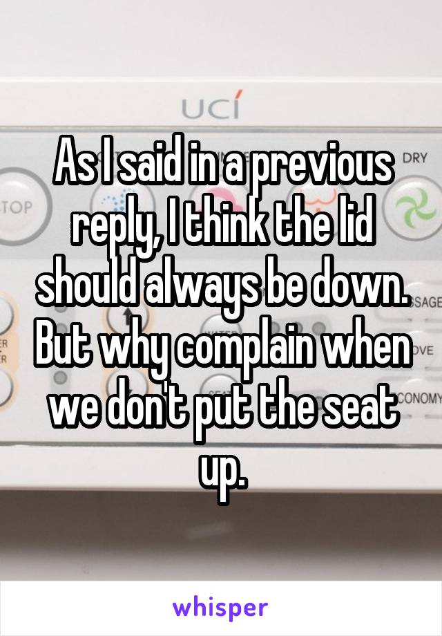 As I said in a previous reply, I think the lid should always be down. But why complain when we don't put the seat up.