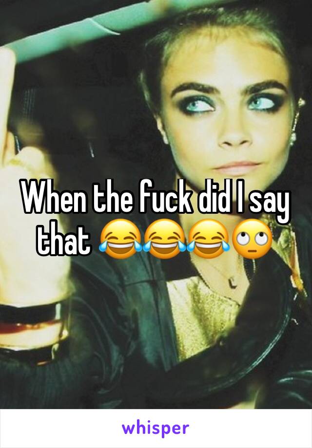 When the fuck did I say that 😂😂😂🙄