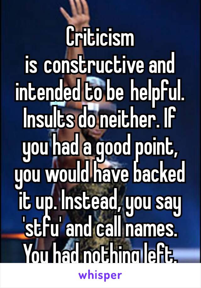 Criticism is constructive and intended to be helpful. Insults do neither. If you had a good point, you would have backed it up. Instead, you say 'stfu' and call names. You had nothing left.