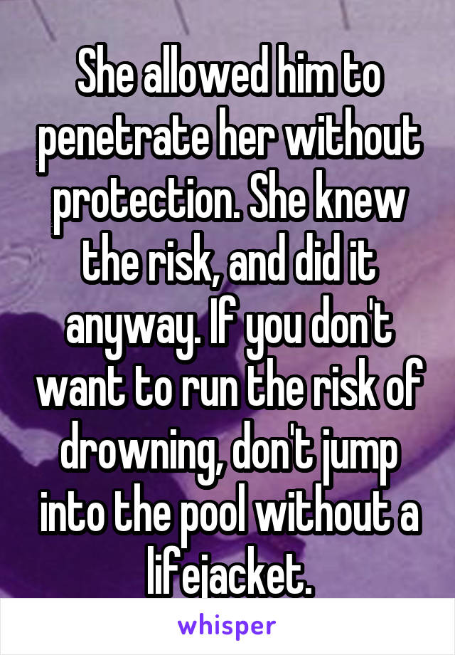 She allowed him to penetrate her without protection. She knew the risk, and did it anyway. If you don't want to run the risk of drowning, don't jump into the pool without a lifejacket.