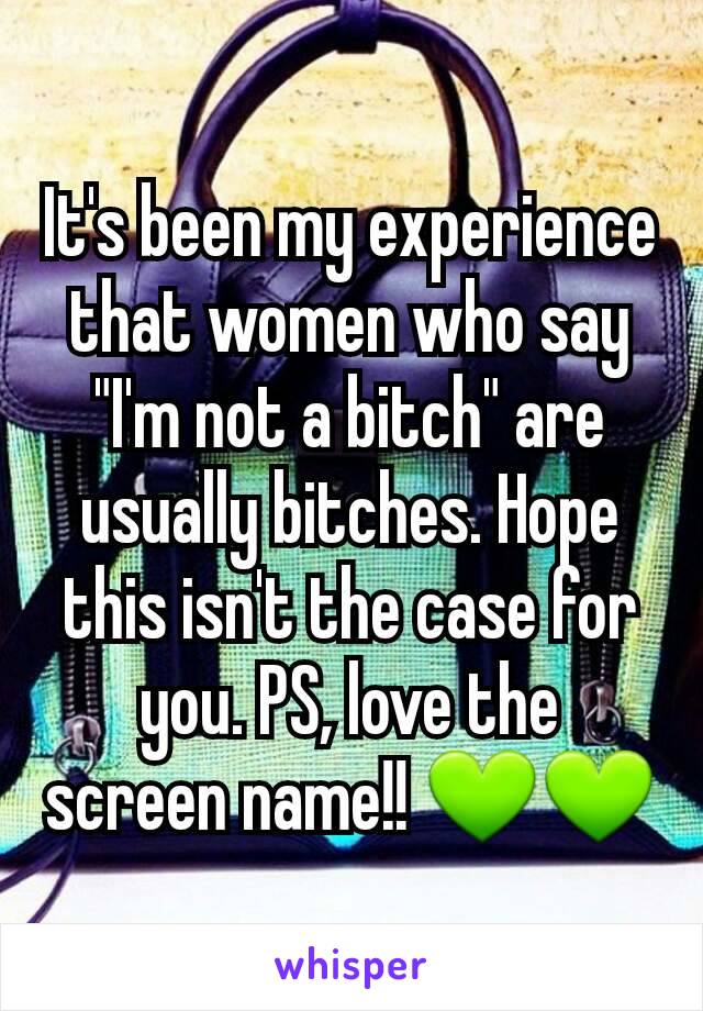 It's been my experience that women who say "I'm not a bitch" are usually bitches. Hope this isn't the case for you. PS, love the screen name!! 💚💚