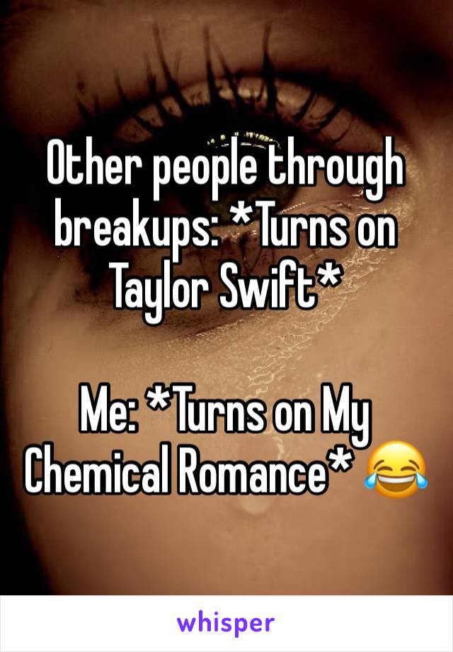 Other people through breakups: *Turns on Taylor Swift*

Me: *Turns on My Chemical Romance* 😂