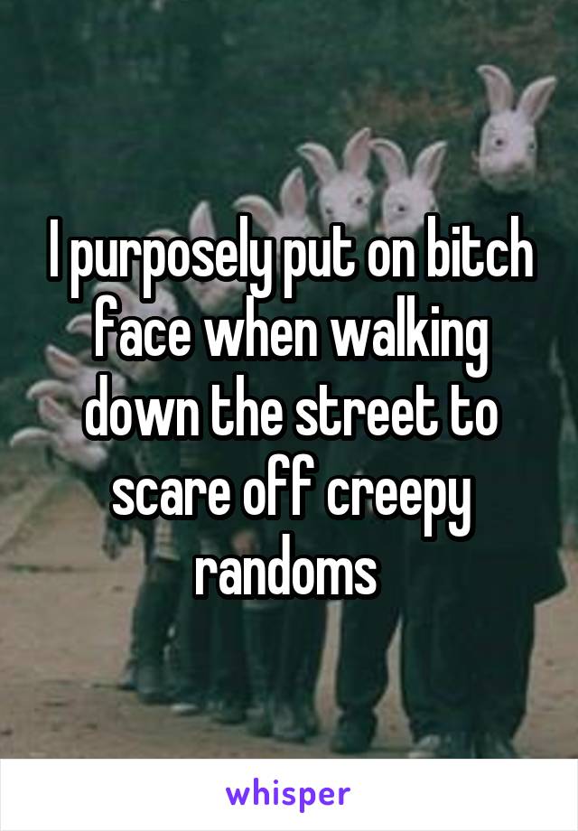 I purposely put on bitch face when walking down the street to scare off creepy randoms 