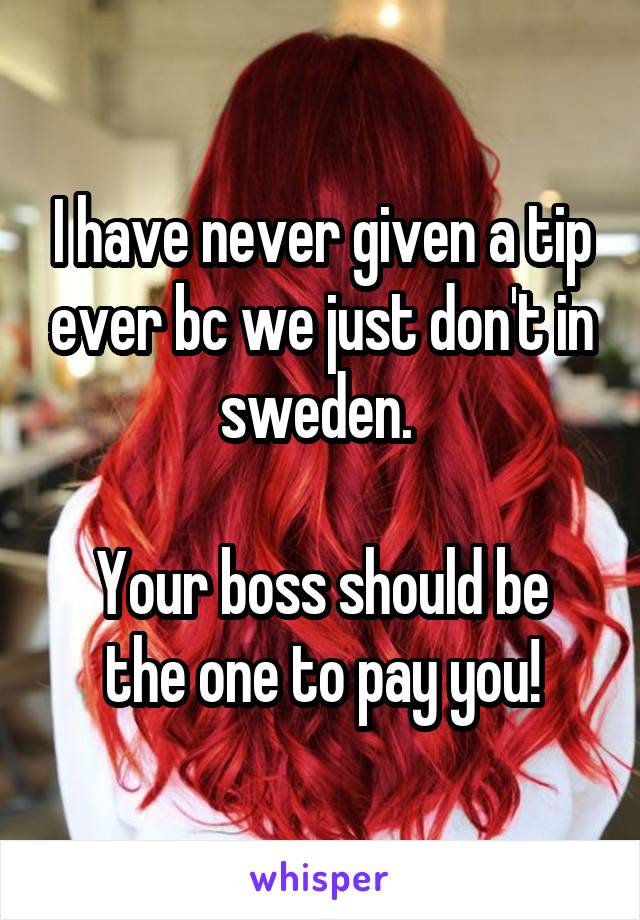 I have never given a tip ever bc we just don't in sweden. 

Your boss should be the one to pay you!