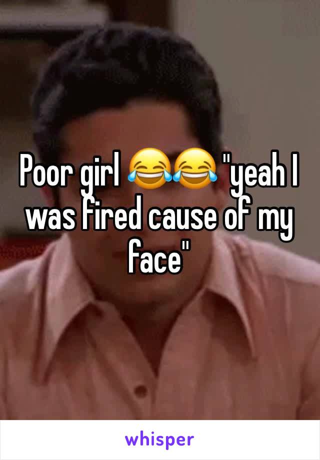 Poor girl 😂😂 "yeah I was fired cause of my face"