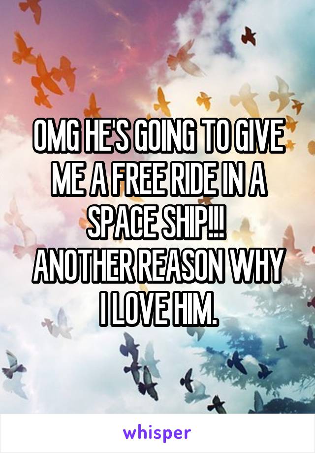 OMG HE'S GOING TO GIVE ME A FREE RIDE IN A SPACE SHIP!!! 
ANOTHER REASON WHY I LOVE HIM.