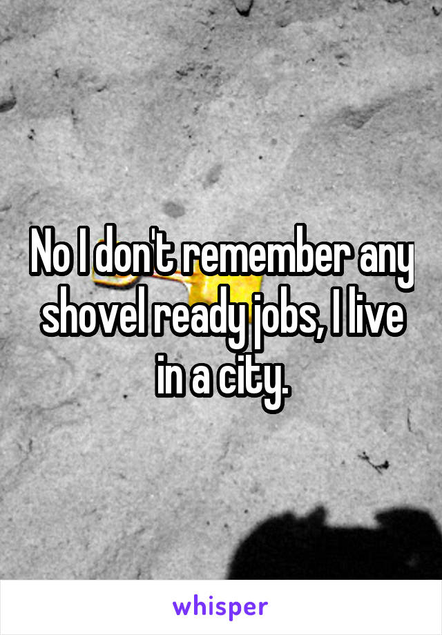 No I don't remember any shovel ready jobs, I live in a city.