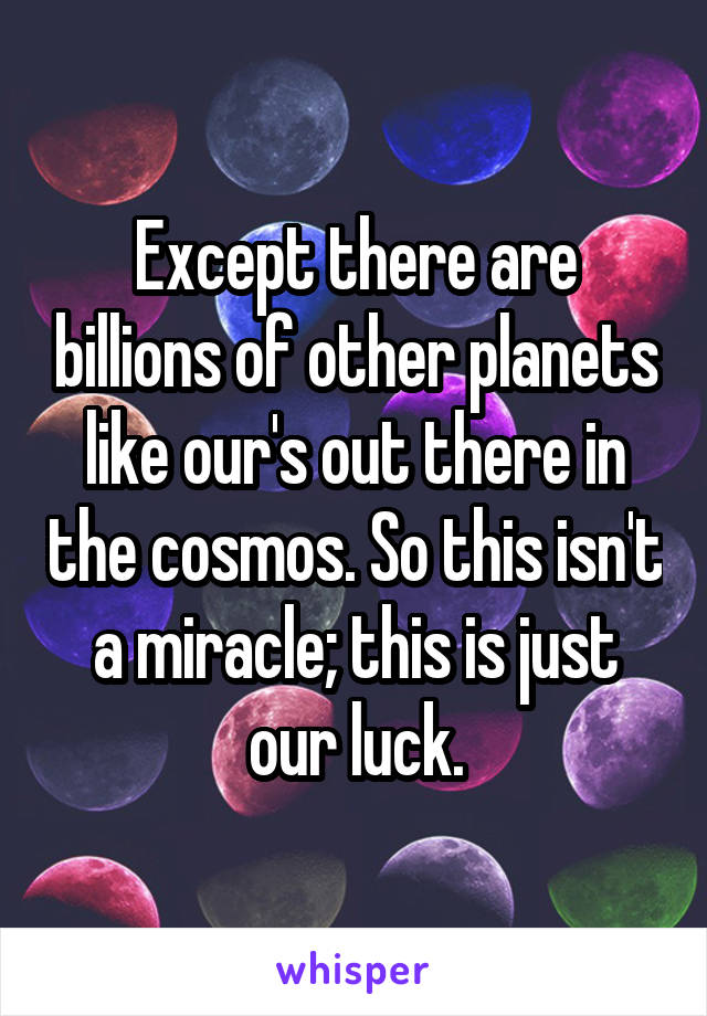 Except there are billions of other planets like our's out there in the cosmos. So this isn't a miracle; this is just our luck.