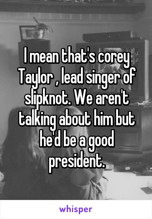 I mean that's corey Taylor , lead singer of slipknot. We aren't talking about him but he'd be a good president.