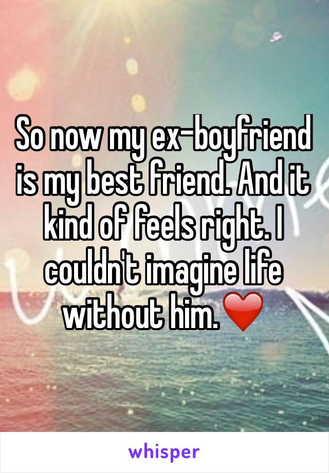 So now my ex-boyfriend is my best friend. And it kind of feels right. I couldn't imagine life without him.❤️️