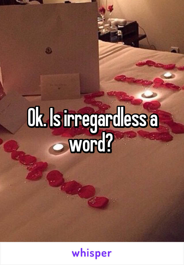 Ok. Is irregardless a word? 