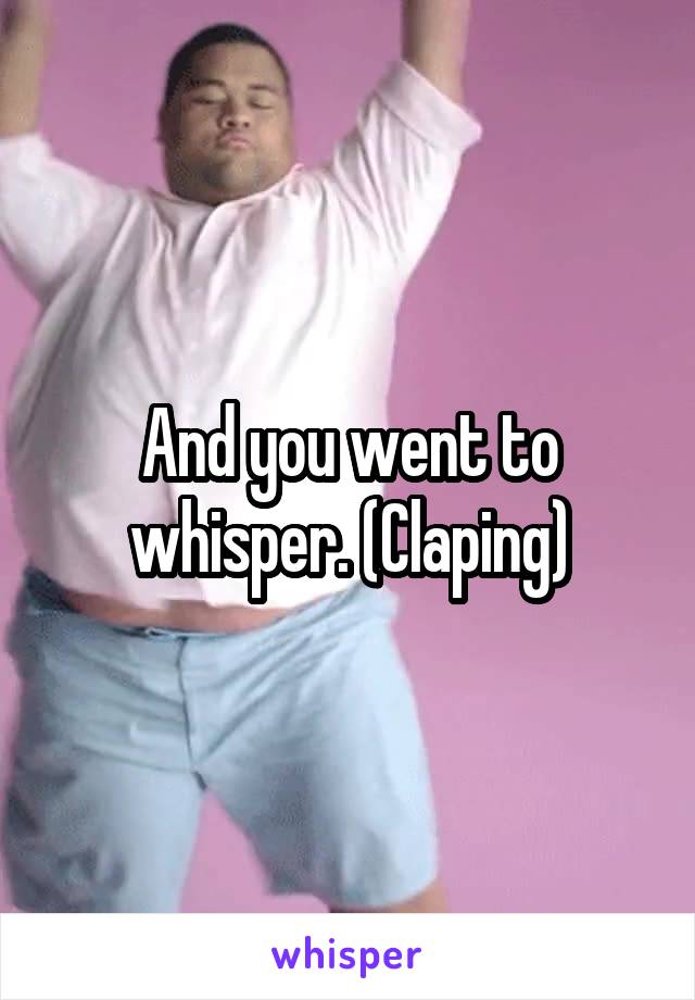 And you went to whisper. (Claping)