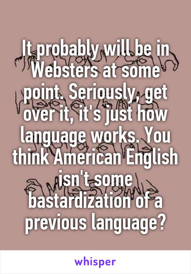 It probably will be in Websters at some point. Seriously, get over it, it's just how language works. You think American English isn't some bastardization of a previous language?