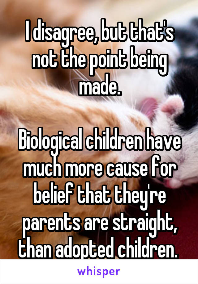 I disagree, but that's not the point being made.

Biological children have much more cause for belief that they're parents are straight, than adopted children. 