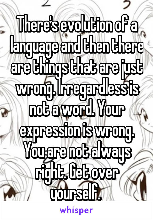 There's evolution of a language and then there are things that are just wrong. Irregardless is not a word. Your expression is wrong. You are not always right. Get over yourself. 