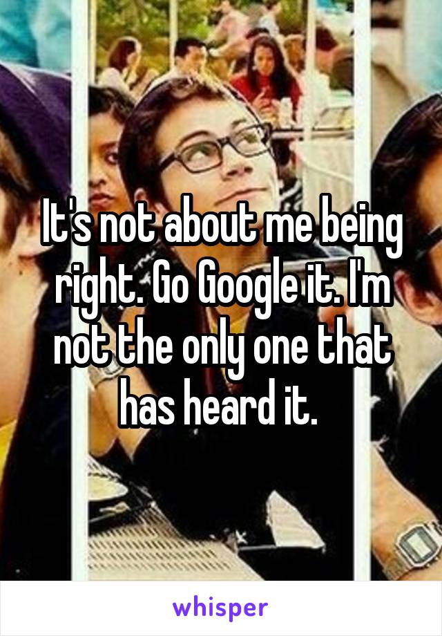 It's not about me being right. Go Google it. I'm not the only one that has heard it. 