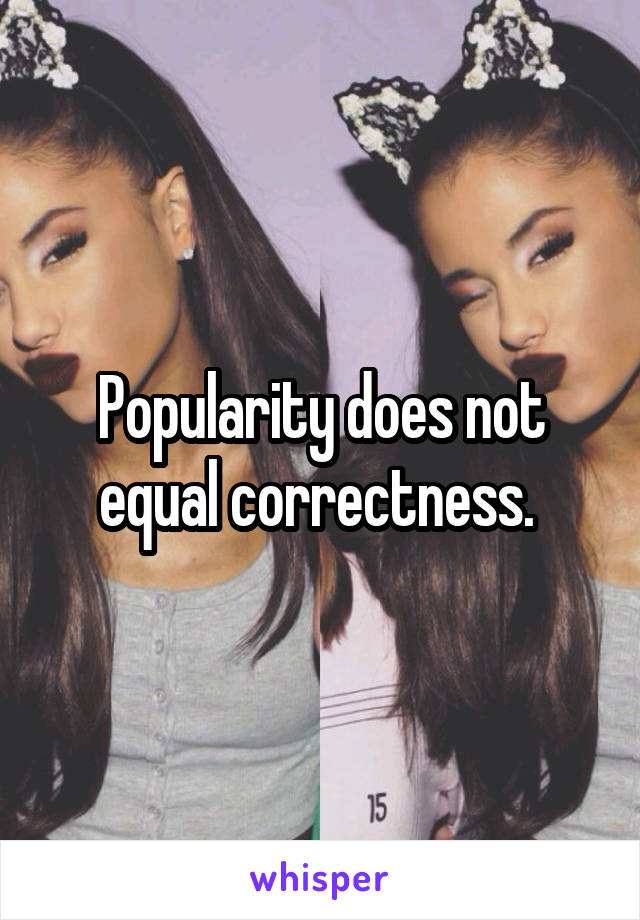 Popularity does not equal correctness. 