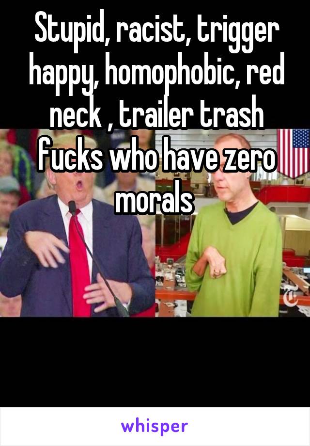 Stupid, racist, trigger happy, homophobic, red neck , trailer trash fucks who have zero morals 




