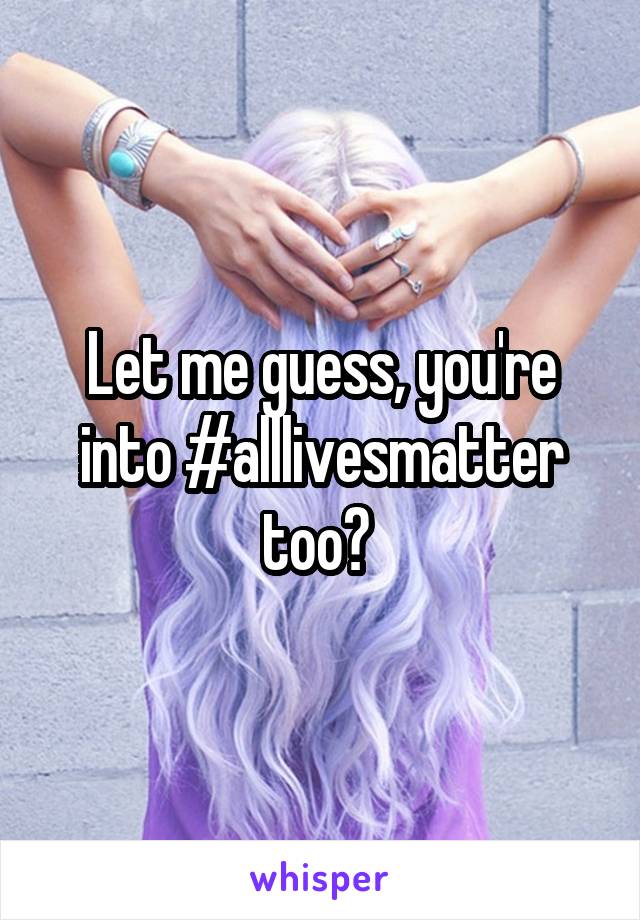 Let me guess, you're into #alllivesmatter too? 