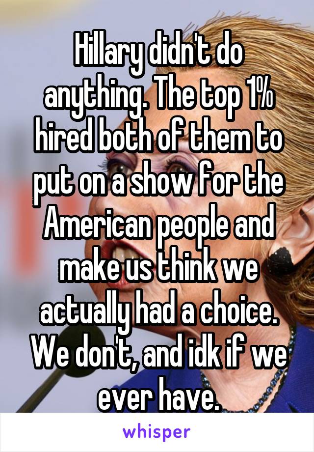 Hillary didn't do anything. The top 1% hired both of them to put on a show for the American people and make us think we actually had a choice. We don't, and idk if we ever have.