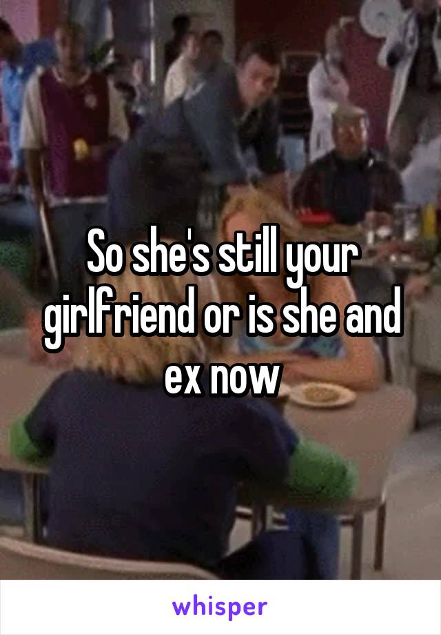 So she's still your girlfriend or is she and ex now