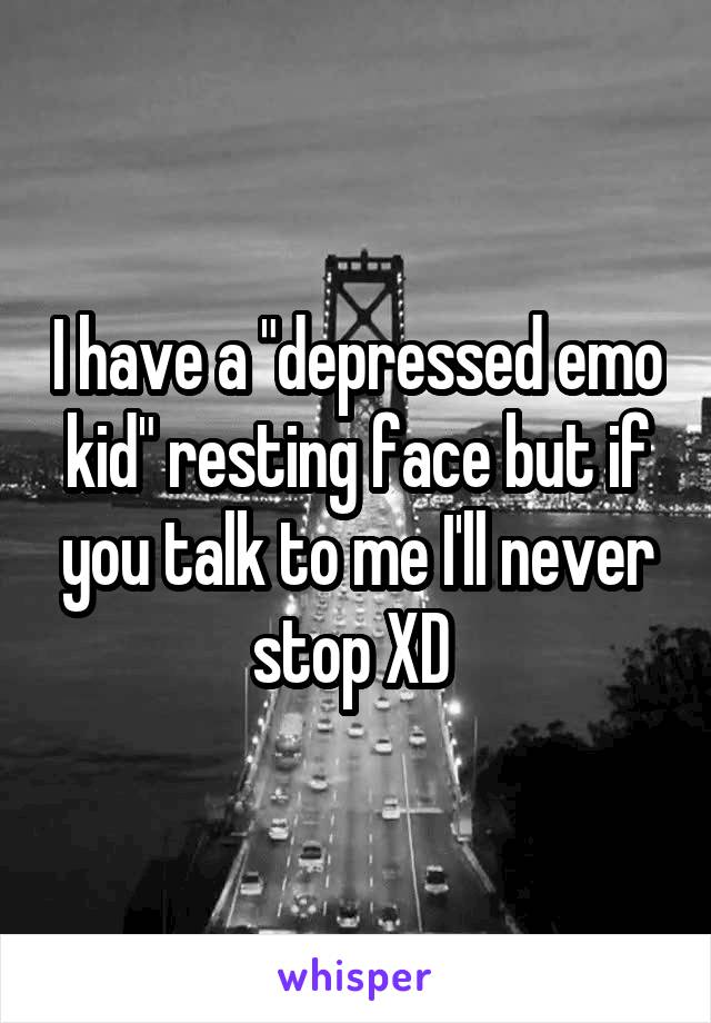 I have a "depressed emo kid" resting face but if you talk to me I'll never stop XD 