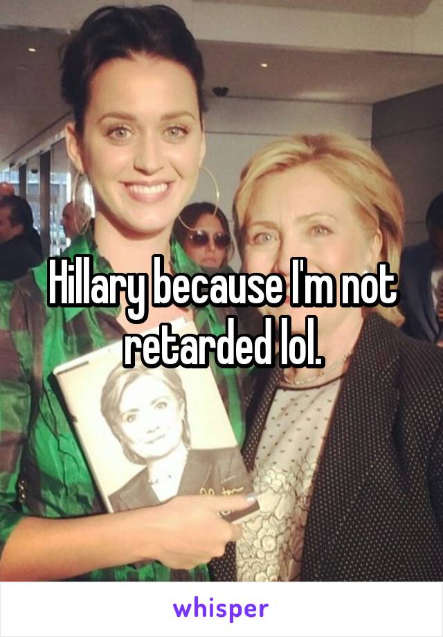 Hillary because I'm not retarded lol.
