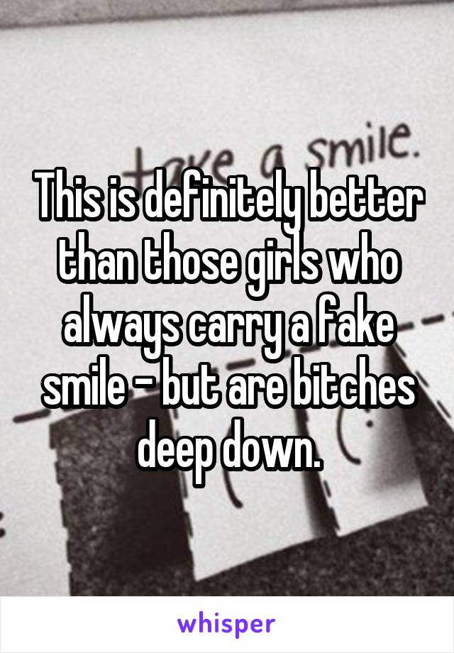 This is definitely better than those girls who always carry a fake smile - but are bitches deep down.